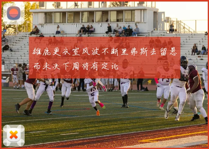 雄鹿更衣室风波不断里弗斯去留悬而未决下周将有定论