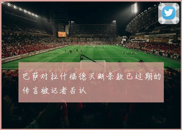 巴萨对拉什福德买断条款已过期的传言被记者否认
