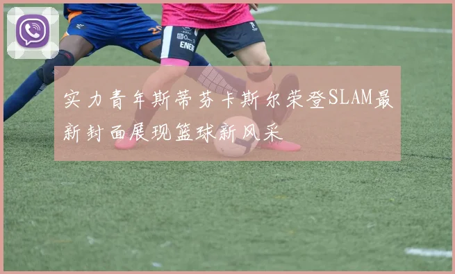 实力青年斯蒂芬卡斯尔荣登SLAM最新封面展现篮球新风采