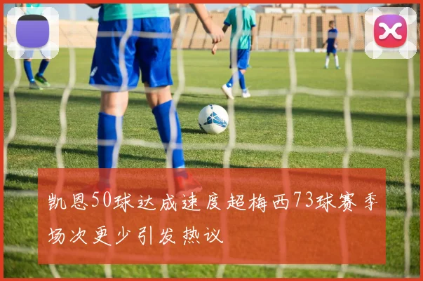 凯恩50球达成速度超梅西73球赛季场次更少引发热议